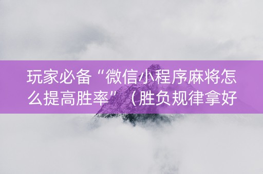 玩家必备“微信小程序麻将怎么提高胜率”（胜负规律拿好牌)
