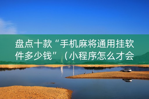 盘点十款“手机麻将通用挂软件多少钱”（小程序怎么才会赢)