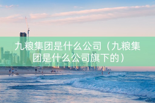 详细阅读:九粮集团是什么公司(九粮集团是什么公司旗下的) 九粮集团是什么公司(九粮集团是什么公司旗下的)