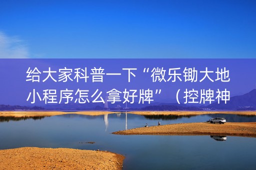 给大家科普一下“微乐锄大地小程序怎么拿好牌”（控牌神器)
