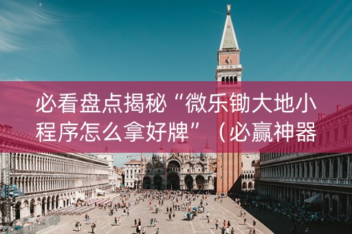 必看盘点揭秘“微乐锄大地小程序怎么拿好牌”（必赢神器)