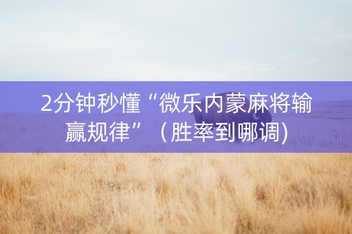 2分钟秒懂“微乐内蒙麻将输赢规律”（胜率到哪调)