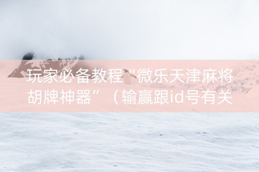 玩家必备教程“微乐天津麻将胡牌神器”（输赢跟id号有关系吗)