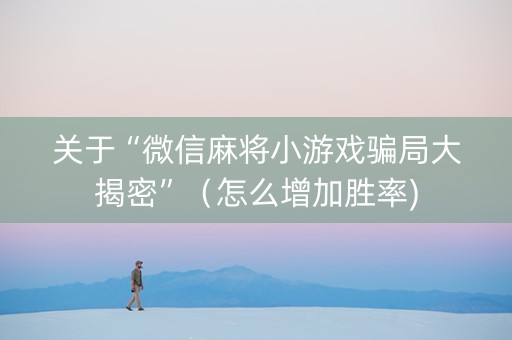 关于“微信麻将小游戏骗局大揭密”（怎么增加胜率)