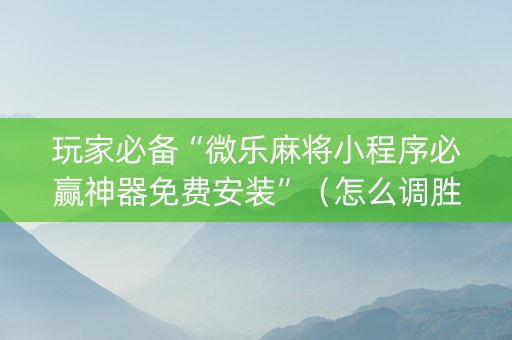 玩家必备“微乐麻将小程序必赢神器免费安装”（怎么调胜率)