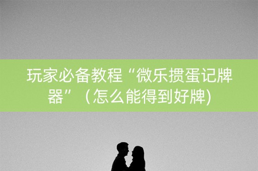 玩家必备教程“微乐掼蛋记牌器”（怎么能得到好牌)