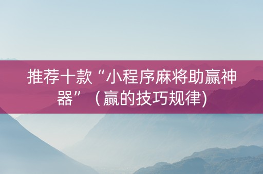 推荐十款“小程序麻将助赢神器”（赢的技巧规律)