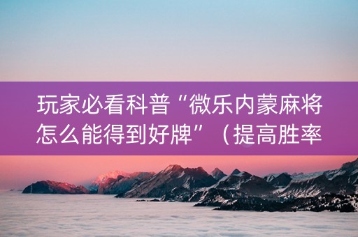 玩家必看科普“微乐内蒙麻将怎么能得到好牌”（提高胜率技巧)