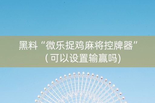 黑料“微乐捉鸡麻将控牌器”（可以设置输赢吗)