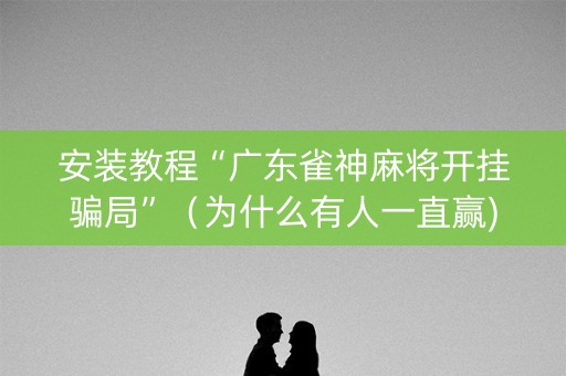 安装教程“广东雀神麻将开挂骗局”（为什么有人一直赢)