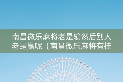 南昌微乐麻将老是输然后别人老是赢呢（南昌微乐麻将有挂?）
