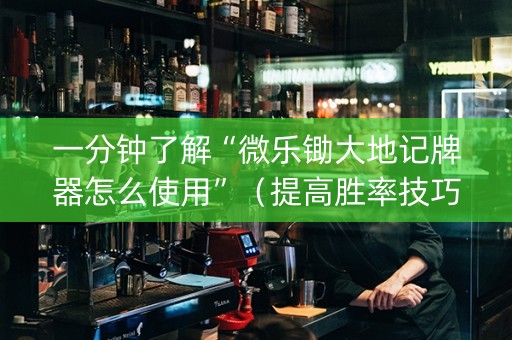 一分钟了解“微乐锄大地记牌器怎么使用”（提高胜率技巧)