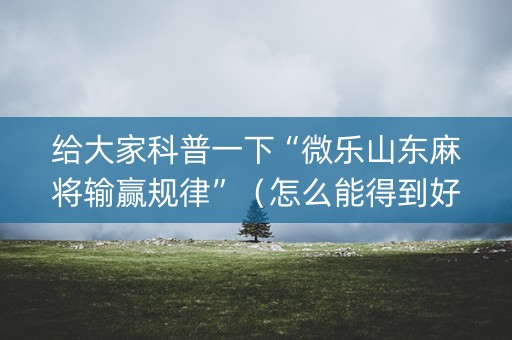 给大家科普一下“微乐山东麻将输赢规律”（怎么能得到好牌)