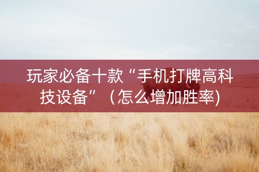 玩家必备十款“手机打牌高科技设备”（怎么增加胜率)
