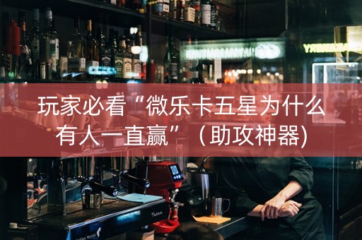 玩家必看“微乐卡五星为什么有人一直赢”（助攻神器)