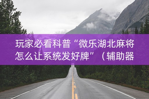 玩家必看科普“微乐湖北麻将怎么让系统发好牌”（辅助器插件)