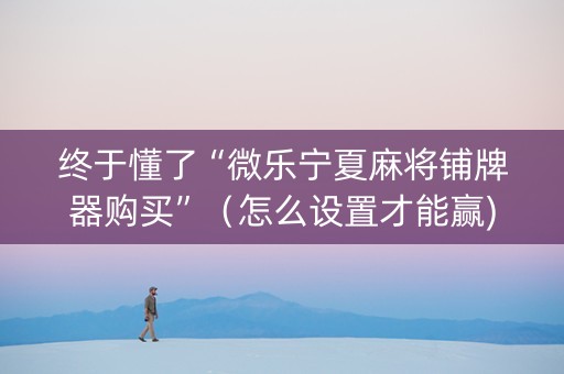 终于懂了“微乐宁夏麻将铺牌器购买”（怎么设置才能赢)