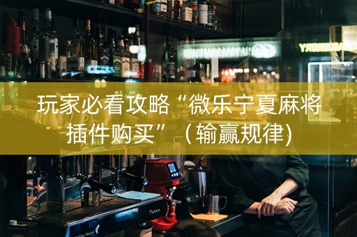 玩家必看攻略“微乐宁夏麻将插件购买”（输赢规律)