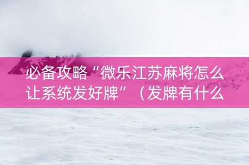 必备攻略“微乐江苏麻将怎么让系统发好牌”（发牌有什么规律吗)