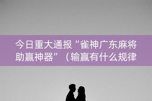 今日重大通报“雀神广东麻将助赢神器”（输赢有什么规律)