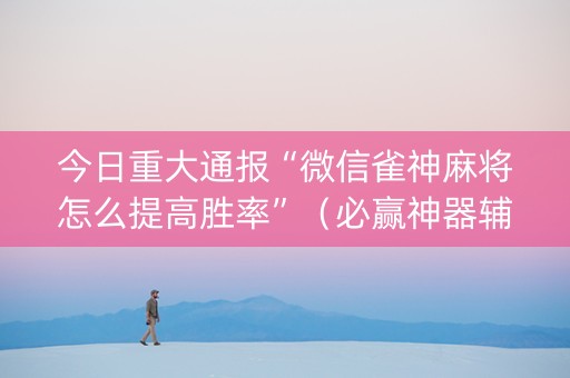 今日重大通报“微信雀神麻将怎么提高胜率”（必赢神器辅助器)