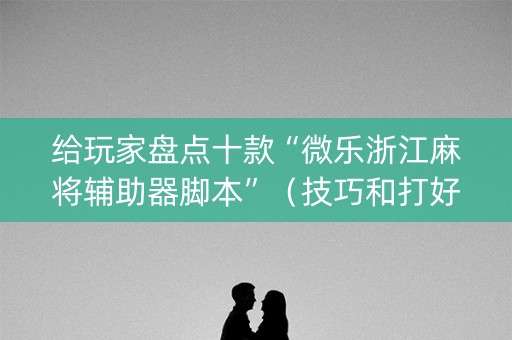 给玩家盘点十款“微乐浙江麻将辅助器脚本”（技巧和打好牌方法)