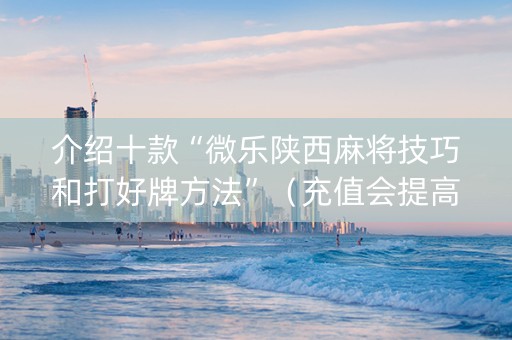 介绍十款“微乐陕西麻将技巧和打好牌方法”（充值会提高胜率么)
