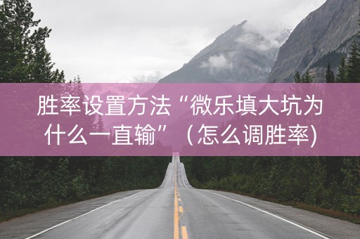 胜率设置方法“微乐填大坑为什么一直输”（怎么调胜率)