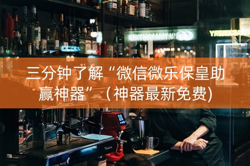 三分钟了解“微信微乐保皇助赢神器”（神器最新免费)
