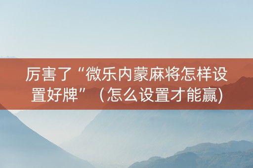 厉害了“微乐内蒙麻将怎样设置好牌”（怎么设置才能赢)