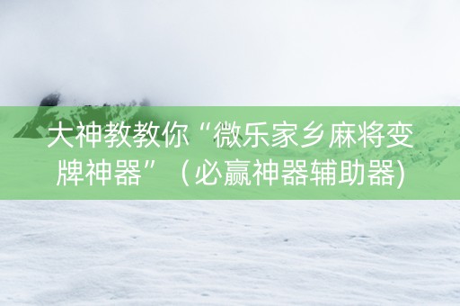 大神教教你“微乐家乡麻将变牌神器”（必赢神器辅助器)