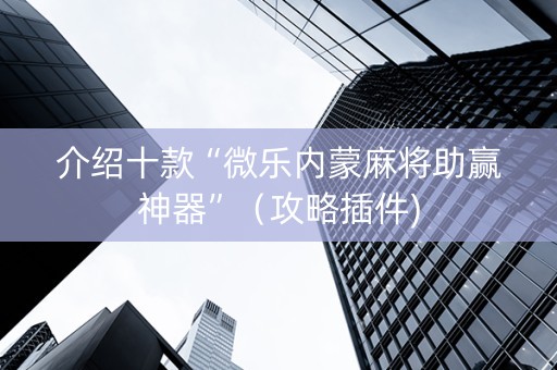 介绍十款“微乐内蒙麻将助赢神器”（攻略插件)