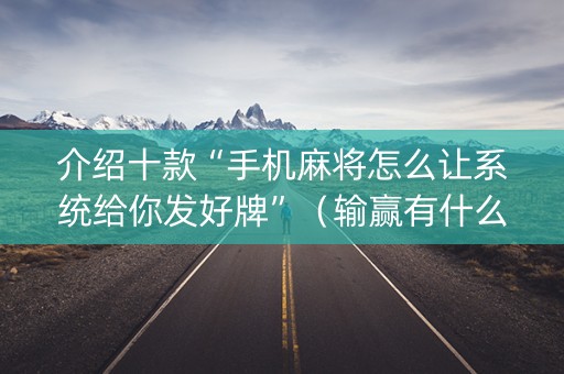 介绍十款“手机麻将怎么让系统给你发好牌”（输赢有什么规律)