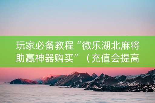 玩家必备教程“微乐湖北麻将助赢神器购买”（充值会提高胜率么)