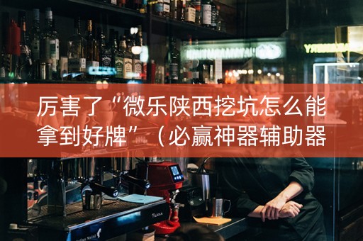 厉害了“微乐陕西挖坑怎么能拿到好牌”（必赢神器辅助器)