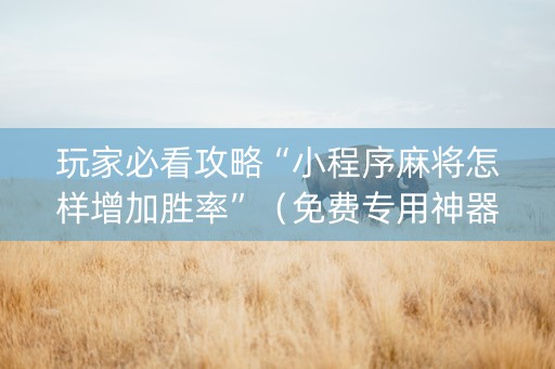 玩家必看攻略“小程序麻将怎样增加胜率”（免费专用神器)