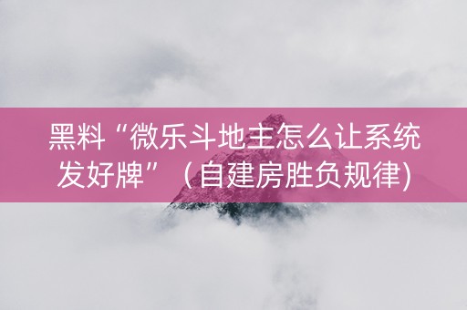 黑料“微乐斗地主怎么让系统发好牌”（自建房胜负规律)