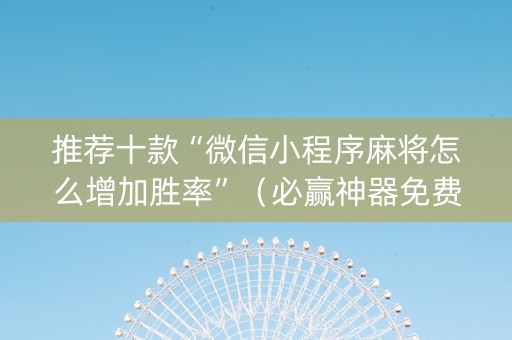 推荐十款“微信小程序麻将怎么增加胜率”（必赢神器免费安装)