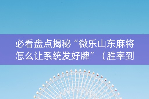 必看盘点揭秘“微乐山东麻将怎么让系统发好牌”（胜率到哪调)