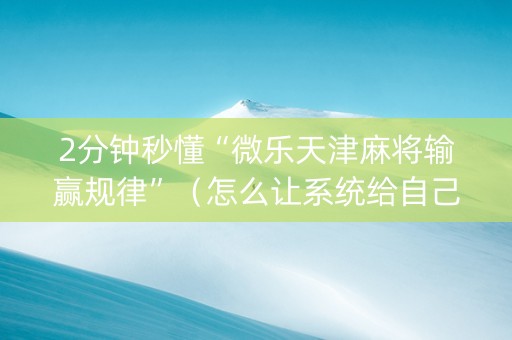 2分钟秒懂“微乐天津麻将输赢规律”（怎么让系统给自己好牌)