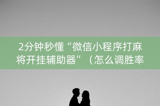 2分钟秒懂“微信小程序打麻将开挂辅助器”（怎么调胜率)