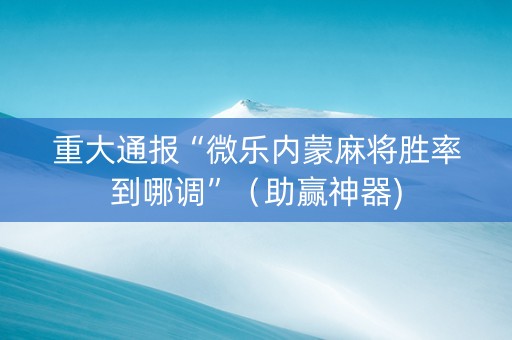 重大通报“微乐内蒙麻将胜率到哪调”（助赢神器)