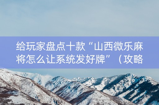 给玩家盘点十款“山西微乐麻将怎么让系统发好牌”（攻略插件)