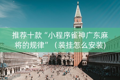 推荐十款“小程序雀神广东麻将的规律”（装挂怎么安装)