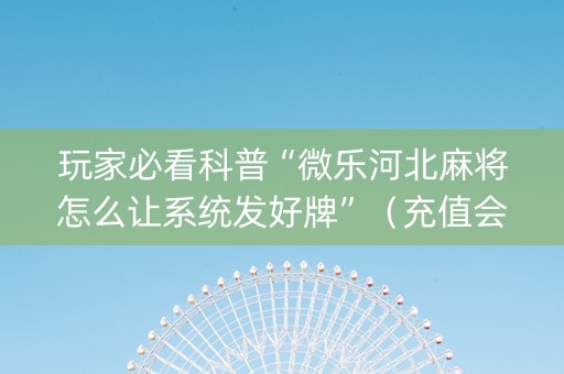 玩家必看科普“微乐河北麻将怎么让系统发好牌”（充值会提高胜率么)