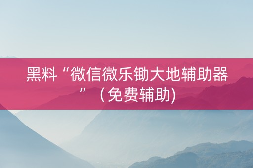 黑料“微信微乐锄大地辅助器”（免费辅助)