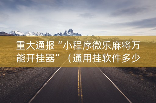 重大通报“小程序微乐麻将万能开挂器”（通用挂软件多少钱)