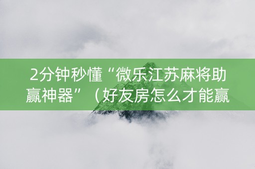 2分钟秒懂“微乐江苏麻将助赢神器”（好友房怎么才能赢)