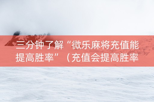 三分钟了解“微乐麻将充值能提高胜率”（充值会提高胜率么)