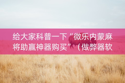 给大家科普一下“微乐内蒙麻将助赢神器购买”（做弊器软件下载)